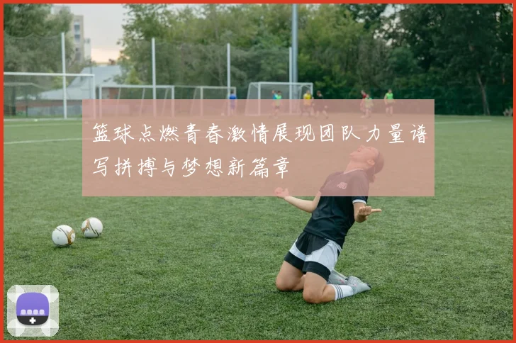 篮球点燃青春激情展现团队力量谱写拼搏与梦想新篇章