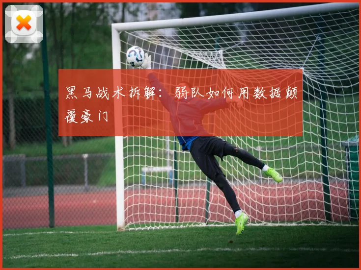 黑马战术拆解：弱队如何用数据颠覆豪门