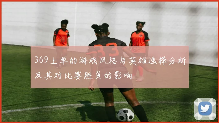 369上单的游戏风格与英雄选择分析及其对比赛胜负的影响