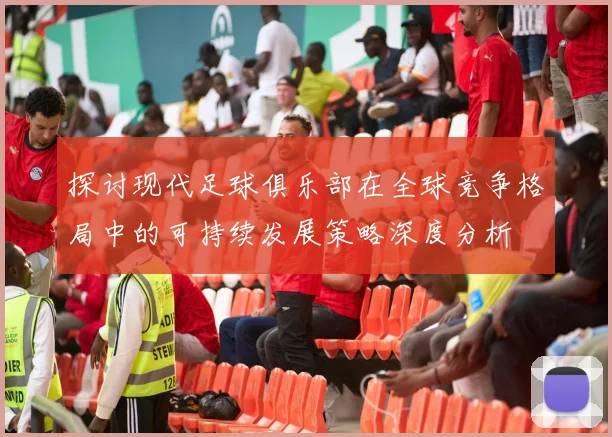 探讨现代足球俱乐部在全球竞争格局中的可持续发展策略深度分析