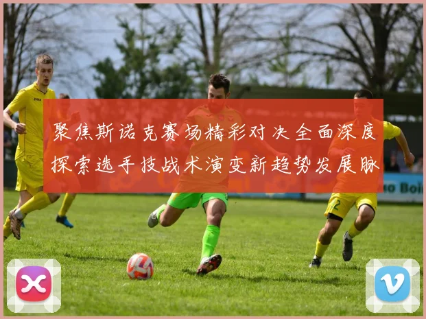 聚焦斯诺克赛场精彩对决全面深度探索选手技战术演变新趋势发展脉