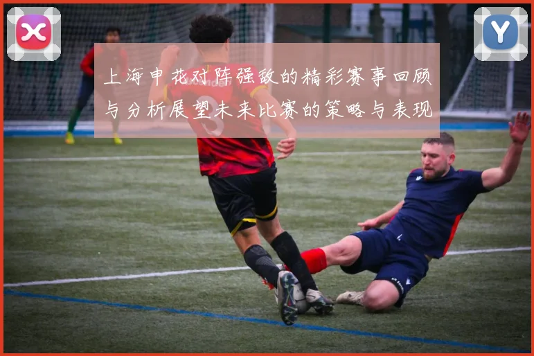 上海申花对阵强敌的精彩赛事回顾与分析展望未来比赛的策略与表现