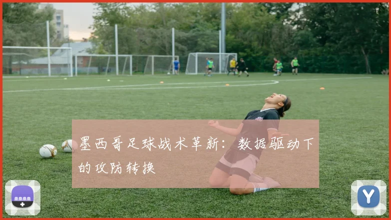 墨西哥足球战术革新：数据驱动下的攻防转换