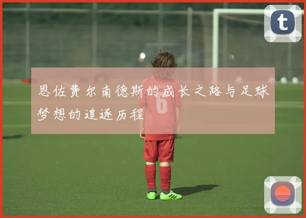 恩佐费尔南德斯的成长之路与足球梦想的追逐历程