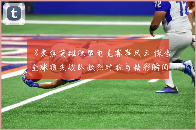 《聚焦英雄联盟电竞赛事风云 探索全球顶尖战队激烈对抗与精彩瞬间》