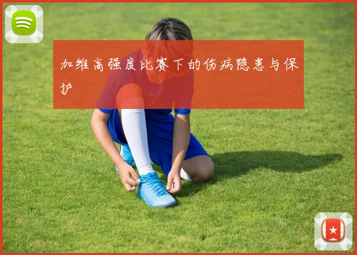 加维高强度比赛下的伤病隐患与保护