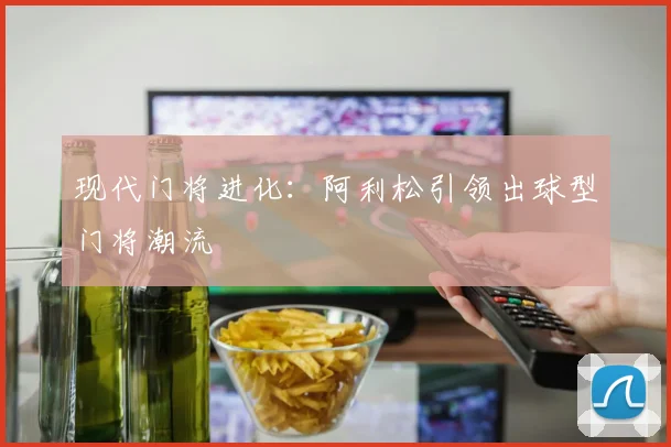 现代门将进化：阿利松引领出球型门将潮流