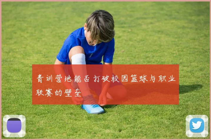 青训营地能否打破校园篮球与职业联赛的壁垒