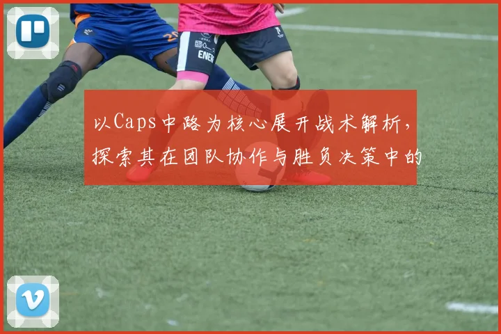 以Caps中路为核心展开战术解析，探索其在团队协作与胜负决策中的关键作用