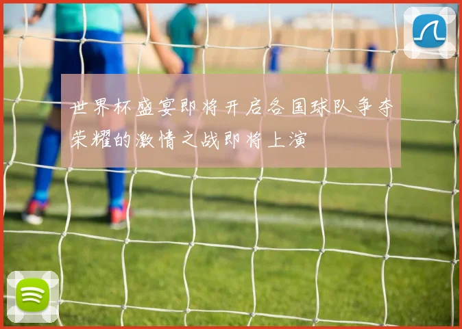 世界杯盛宴即将开启各国球队争夺荣耀的激情之战即将上演