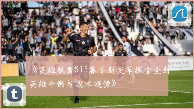 《英雄联盟S15赛季新变革探索全新英雄平衡与战术趋势》