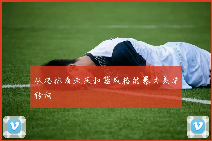 从格林看未来扣篮风格的暴力美学转向