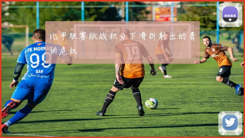 比甲联赛欧战积分下滑折射出的青训危机