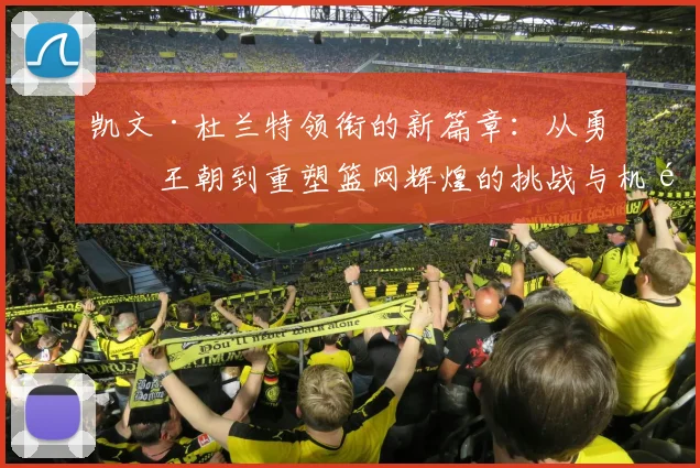 凯文·杜兰特领衔的新篇章：从勇士王朝到重塑篮网辉煌的挑战与机遇