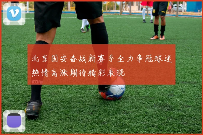 北京国安奋战新赛季全力争冠球迷热情高涨期待精彩表现