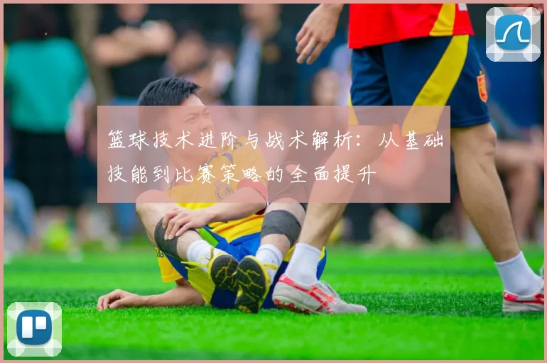 篮球技术进阶与战术解析：从基础技能到比赛策略的全面提升