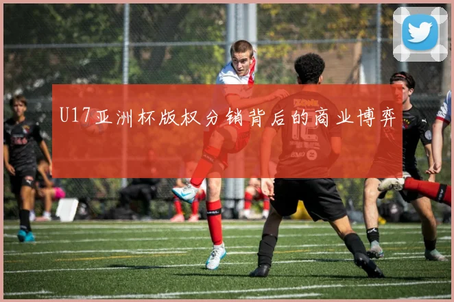 U17亚洲杯版权分销背后的商业博弈