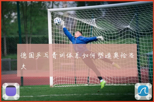 德国乒乓青训体系如何塑造奥恰洛夫