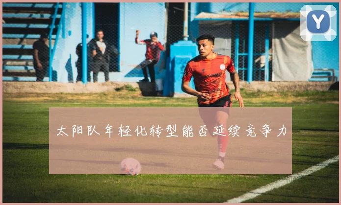 太阳队年轻化转型能否延续竞争力