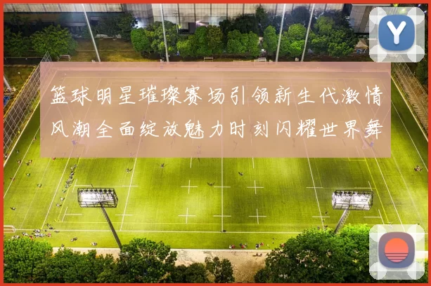 篮球明星璀璨赛场引领新生代激情风潮全面绽放魅力时刻闪耀世界舞台