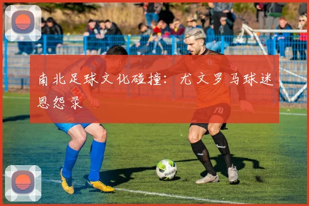 南北足球文化碰撞：尤文罗马球迷恩怨录