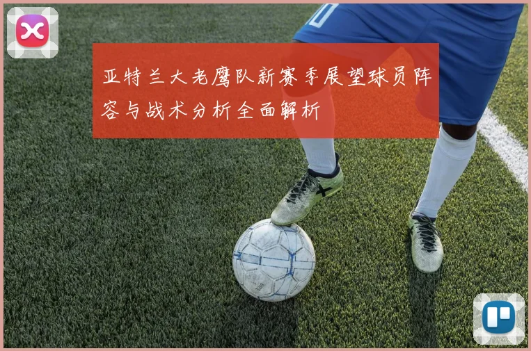 亚特兰大老鹰队新赛季展望球员阵容与战术分析全面解析