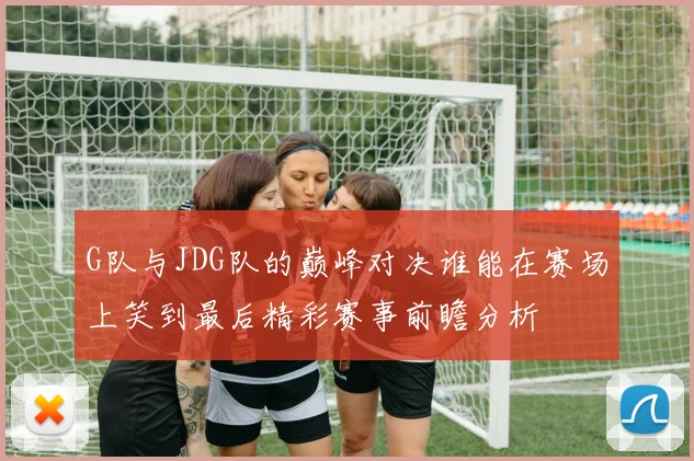G队与JDG队的巅峰对决谁能在赛场上笑到最后精彩赛事前瞻分析