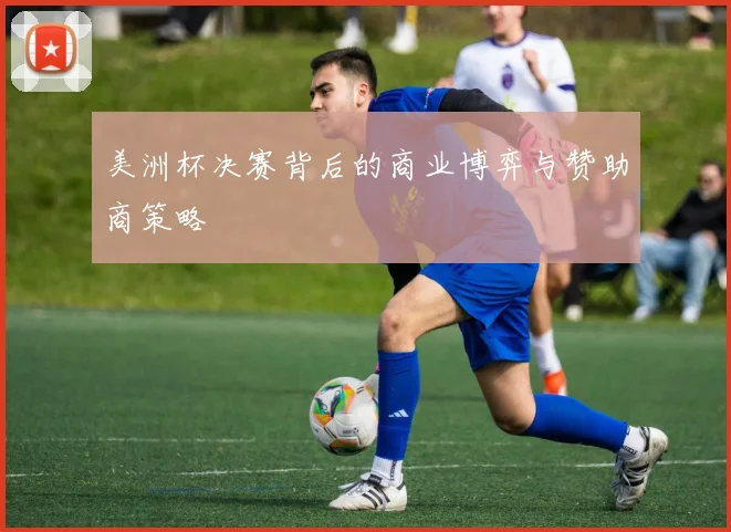 美洲杯决赛背后的商业博弈与赞助商策略