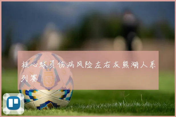 核心球员伤病风险左右灰熊湖人系列赛