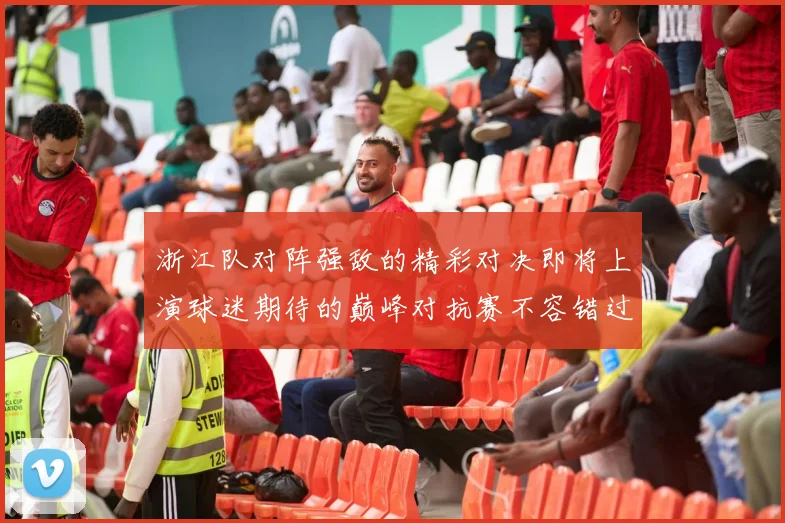 浙江队对阵强敌的精彩对决即将上演球迷期待的巅峰对抗赛不容错过